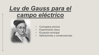 Ley de Gauss para el
campo eléctrico
• Conceptos previos
• Experimento clave
• Ecuación principal
• Aplicaciones y consecuencias
 