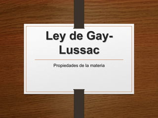 Ley de Gay- 
Lussac 
Propiedades de la materia 
 