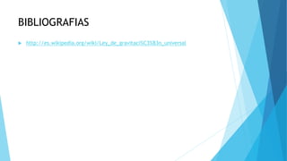 BIBLIOGRAFIAS
 http://es.wikipedia.org/wiki/Ley_de_gravitaci%C3%B3n_universal
 