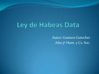 Ley de Habeas Data Autor: Gustavo Gutscher Año:3º Hum. y Cs. Soc. 