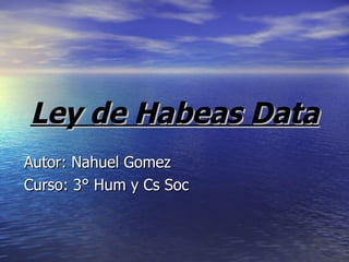 Ley de Habeas Data Autor: Nahuel Gomez Curso: 3° Hum y Cs Soc 