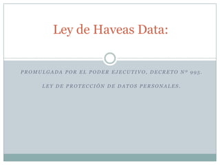 Ley de Haveas Data: Promulgada por el poder ejecutivo, decreto nº 995. Ley de protección de datos personales. 