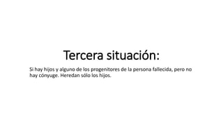 Tercera situación:
Si hay hijos y alguno de los progenitores de la persona fallecida, pero no
hay cónyuge. Heredan sólo los hijos.
 