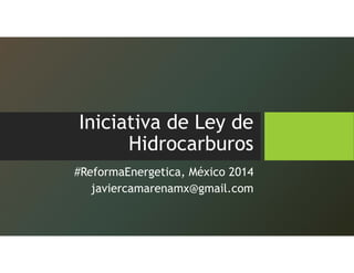 Iniciativa de Ley de
Hidrocarburos
#ReformaEnergetica, México 2014
javiercamarenamx@gmail.com
 