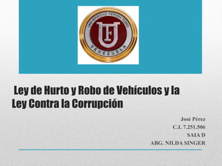 Ley de Hurto y Robo de Vehículos y la
Ley Contra la Corrupción
José Pérez
C.I. 7.251.506
SAIA D
ABG. NILDA SINGER
 