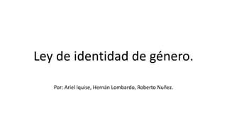 Ley de identidad de género.
Por: Ariel Iquise, Hernán Lombardo, Roberto Nuñez.
 