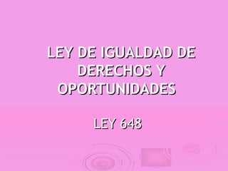 LEY DE IGUALDAD DE
    DERECHOS Y
 OPORTUNIDADES

     LEY 648
 
