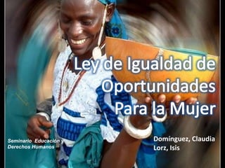 Ley de Igualdad de Oportunidades  Para la Mujer Domínguez, Claudia Lorz, Isis Seminario  Educación y  Derechos Humanos 