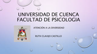 UNIVERSIDAD DE CUENCA
FACULTAD DE PSICOLOGIA
ATENCIÓN A LA DIVERSIDAD
RUTH CLAVIJO CASTILLO
 