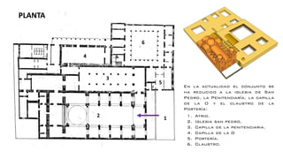 PLANTA
En la actualidad el conjunto se
ha reducido a la iglesia de San
Pedro, la Penitenciaría, la capilla
de la O y el claustro de la
Portería:
1. Atrio.
2. Iglesia san pedro.
3. Capilla de la penitenciaria.
4. Capilla de la O
5. Portería.
6. Claustro.
 