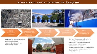 1579
Ciudadela
Fundada
1600
Destrucción
de celdas por
terremoto y
erupción
1971
fecha en que
fue abierta al
público
1715-25
Claustro
mayor
1738
Claustro de
los naranjos
En los interiores cúpulas y
cubiertas de bóvedas de
crucería, edificaciones con
techos de tijeral con
cobertura de tejas
correspondientes a la segunda
etapa de la evolución de esta
arquitectura.
Material el sillar blanco
que proviene del
Volcán Chachani y el
rosado del Misti.
 