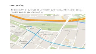 ubicación
Se encuentra en el cruce de la tercera cuadra del jirón Áncash con la
primera cuadra del jirón lampa.
 