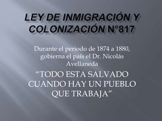 Durante el periodo de 1874 a 1880,
gobierna el país el Dr. Nicolás
Avellaneda
“TODO ESTA SALVADO
CUANDO HAY UN PUEBLO
QUE TRABAJA”
 