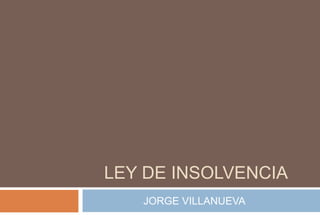 LEY DE INSOLVENCIA
JORGE VILLANUEVA
 