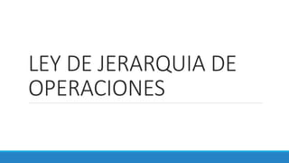 LEY DE JERARQUIA DE
OPERACIONES
 