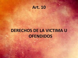 Art. 10



DERECHOS DE LA VICTIMA U
       OFENDIDOS
 