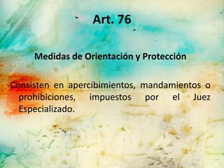 Art. 76

     Medidas de Orientación y Protección

Consisten en apercibimientos, mandamientos o
  prohibiciones, impuestos por el Juez
  Especializado.
 