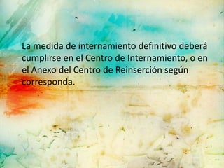 La medida de internamiento definitivo deberá
cumplirse en el Centro de Internamiento, o en
el Anexo del Centro de Reinserción según
corresponda.
 