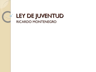 LEY DE JUVENTUDLEY DE JUVENTUD
RICARDO MONTENEGRO
 