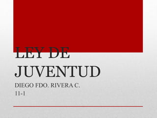 LEY DE
JUVENTUD
DIEGO FDO. RIVERA C.
11-1
 