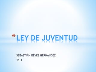 SEBASTIÁN REYES HERNÁNDEZ
11-1
*LEY DE JUVENTUD
 