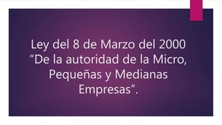 Ley del 8 de Marzo del 2000
“De la autoridad de la Micro,
Pequeñas y Medianas
Empresas”.
 
