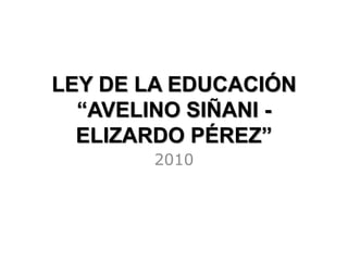 LEY DE LA EDUCACIÓN
“AVELINO SIÑANI -
ELIZARDO PÉREZ”
2010
 