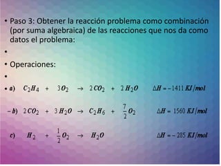 • Paso 3: Obtener la reacción problema como combinación
(por suma algebraica) de las reacciones que nos da como
datos el problema:
•
• Operaciones:
•
•
 