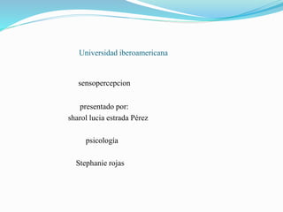 Universidad iberoamericana
sensopercepcion
presentado por:
sharol lucia estrada Pérez
psicología
Stephanie rojas
 