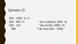 Ejemplo 15:
822 - 1000 · 6 / 4
820 - 600 / 4 °[Se multiplicó 1000 · 6]
820 - 150 °[Se dividió 6000 / 4]
680 °[ Se resto 820 - 1500]
 