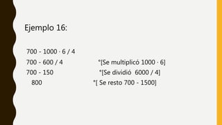 Ejemplo 16:
700 - 1000 · 6 / 4
700 - 600 / 4 °[Se multiplicó 1000 · 6]
700 - 150 °[Se dividió 6000 / 4]
800 °[ Se resto 700 - 1500]
 