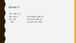 Ejemplo 17:
500 - 1000 · 6 / 4
500 - 600 / 4 °[Se multiplicó 1000 · 6]
500 - 150 °[Se dividió 6000 / 4]
1000 °[ Se resto 500 - 1500]
 