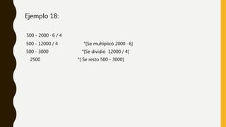 Ejemplo 18:
500 - 2000 · 6 / 4
500 - 12000 / 4 °[Se multiplicó 2000 · 6]
500 - 3000 °[Se dividió 12000 / 4]
2500 °[ Se resto 500 - 3000]
 