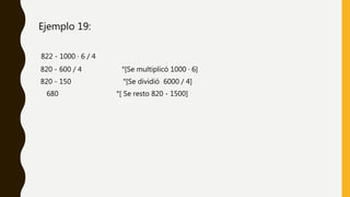Ejemplo 19:
822 - 1000 · 6 / 4
820 - 600 / 4 °[Se multiplicó 1000 · 6]
820 - 150 °[Se dividió 6000 / 4]
680 °[ Se resto 820 - 1500]
 