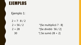 EJEMPLOS
Ejemplo 1:
2 + 7 · 8 / 2
2 + 56 / 2 °[Se multiplicó 7 · 8]
2 + 28 °[Se dividió 56 / 2]
30 °[ Se sumó 28 + 2]
 