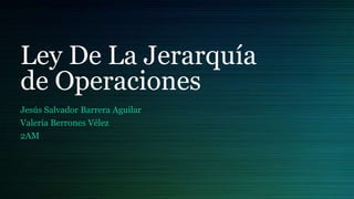 Ley De La Jerarquía
de Operaciones
Jesús Salvador Barrera Aguilar
Valeria Berrones Vélez
2AM
 