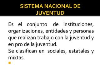 SISTEMA NACIONAL DE
JUVENTUD
Es el conjunto de instituciones,
organizaciones, entidades y personas
que realizan trabajo con la juventud y
en pro de la juventud.
Se clasifican en sociales, estatales y
mixtas.

 