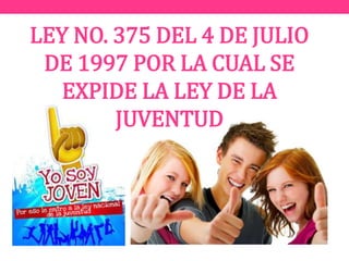 LEY NO. 375 DEL 4 DE JULIO
DE 1997 POR LA CUAL SE
EXPIDE LA LEY DE LA
JUVENTUD
 