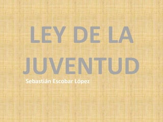 LEY DE LA
JUVENTUDSebastián Escobar López
 