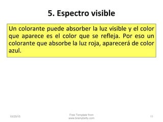 5. Espectro visible
Un colorante puede absorber la luz visible y el color
que aparece es el color que se refleja. Por eso un
colorante que absorbe la luz roja, aparecerá de color
azul.
10/25/15
Free Template from
www.brainybetty.com
11
 