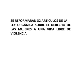 SE REFORMARAN 32 ARTICULOS DE LA
LEY ORGÁNICA SOBRE EL DERECHO DE
LAS MUJERES A UNA VIDA LIBRE DE
VIOLENCIA
 
