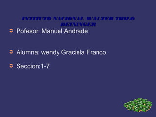 INTITUTO NACIONAL WALTER THILOINTITUTO NACIONAL WALTER THILO
DEININGERDEININGER
➲ Pofesor: Manuel Andrade
➲ Alumna: wendy Graciela Franco
➲ Seccion:1-7
 