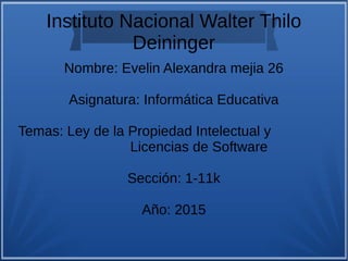 Instituto Nacional Walter Thilo
Deininger
Nombre: Evelin Alexandra mejia 26
Asignatura: Informática Educativa
Temas: Ley de la Propiedad Intelectual y
Licencias de Software
Sección: 1-11k
Año: 2015
 