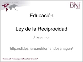 Educación
3 Minutos
http://slideshare.net/fernandosahagun/
Ley de la Reciprocidad
 