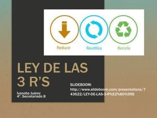 LEY DE LAS
3 R’S
Ivanoba Juárez
4º. Secretariado B
SLIDEBOOM:
http://www.slideboom.com/presentations/7
43622/LEY-DE-LAS-3-R%E2%80%99S
 