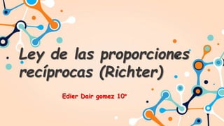 Ley de las proporciones
recíprocas (Richter)
Edier Dair gomez 10°
 