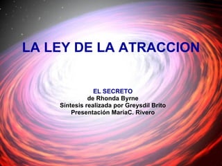 LA LEY DE LA ATRACCION EL SECRETO de Rhonda Byrne  Síntesis realizada por Greysdil Brito Presentación MaríaC. Rivero 
