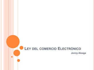 LEY DEL COMERCIO ELECTRÓNICO
                       Jenny Aleaga
 