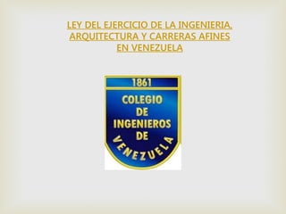 LEY DEL EJERCICIO DE LA INGENIERIA,
ARQUITECTURA Y CARRERAS AFINES
EN VENEZUELA
 