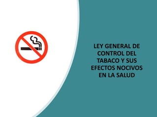 LEY GENERAL DE
CONTROL DEL
TABACO Y SUS
EFECTOS NOCIVOS
EN LA SALUD
 